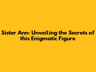 Sister Ann: Unveiling the Secrets of this Enigmatic Figure