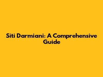 Siti Darmiani: A Comprehensive Guide