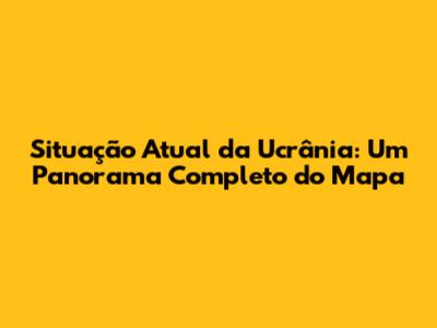 Situação Atual da Ucrânia: Um Panorama Completo do Mapa