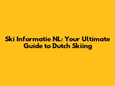 Ski Informatie NL: Your Ultimate Guide to Dutch Skiing