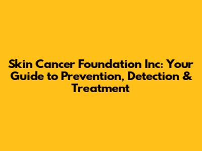 Skin Cancer Foundation Inc: Your Guide to Prevention, Detection & Treatment