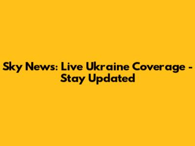 Sky News: Live Ukraine Coverage - Stay Updated