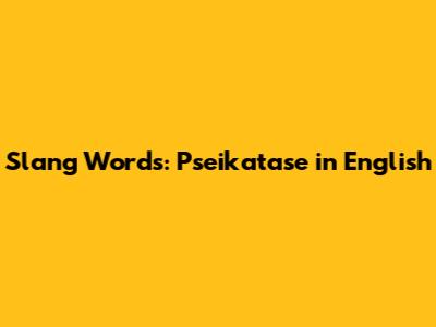 Slang Words: Pseikatase in English