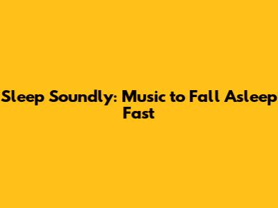 Sleep Soundly: Music to Fall Asleep Fast