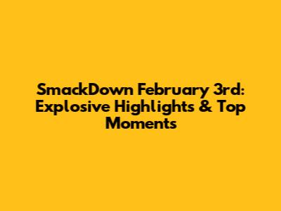 SmackDown February 3rd: Explosive Highlights & Top Moments