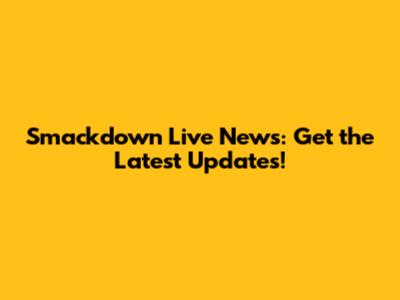 Smackdown Live News: Get the Latest Updates!