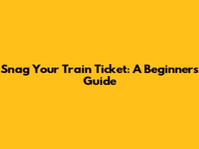 Snag Your Train Ticket: A Beginner's Guide