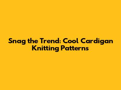 Snag the Trend: Cool Cardigan Knitting Patterns