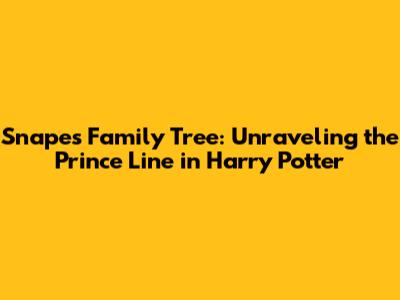 Snape's Family Tree: Unraveling the Prince Line in Harry Potter