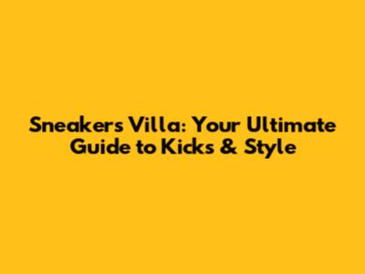 Sneakers Villa: Your Ultimate Guide to Kicks & Style