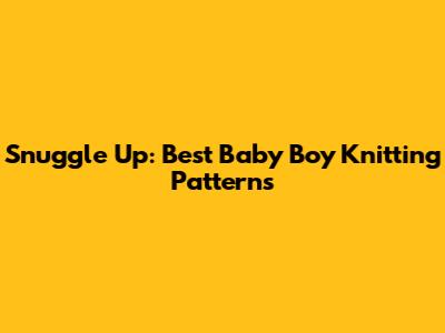 Snuggle Up: Best Baby Boy Knitting Patterns
