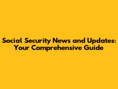 Social Security News and Updates: Your Comprehensive Guide