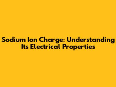 Sodium Ion Charge: Understanding Its Electrical Properties