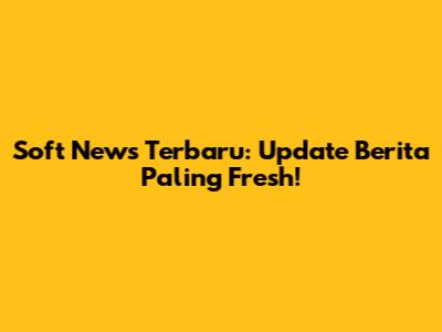 Soft News Terbaru: Update Berita Paling Fresh!
