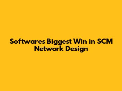 Software's Biggest Win in SCM Network Design