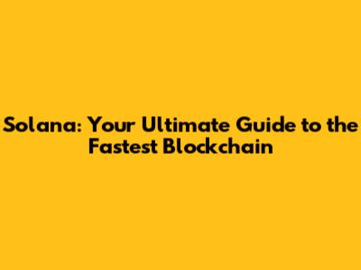 Solana: Your Ultimate Guide to the Fastest Blockchain