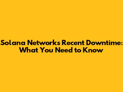 Solana Network's Recent Downtime: What You Need to Know