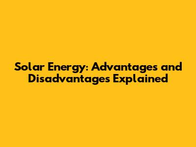 Solar Energy: Advantages and Disadvantages Explained