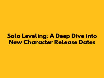 Solo Leveling: A Deep Dive into New Character Release Dates