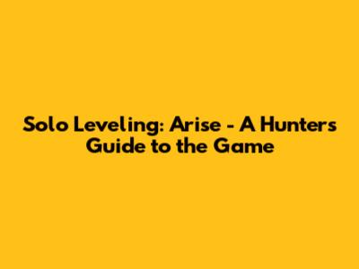 Solo Leveling: Arise - A Hunter's Guide to the Game