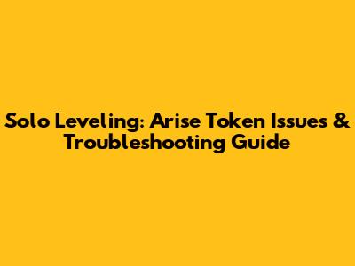 Solo Leveling: Arise Token Issues & Troubleshooting Guide