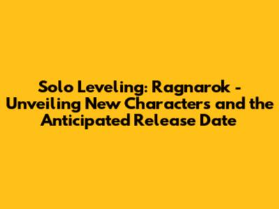 Solo Leveling: Ragnarok - Unveiling New Characters and the Anticipated Release Date