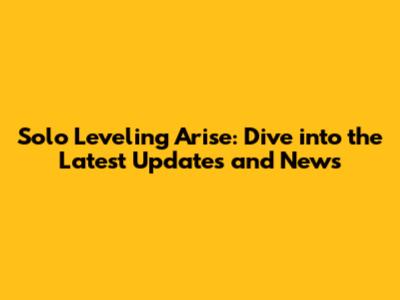 Solo Leveling Arise: Dive into the Latest Updates and News