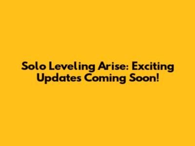 Solo Leveling Arise: Exciting Updates Coming Soon!