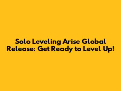 Solo Leveling Arise Global Release: Get Ready to Level Up!