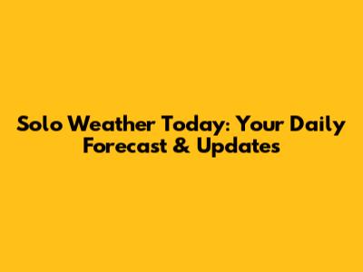 Solo Weather Today: Your Daily Forecast & Updates