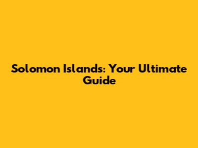 Solomon Islands: Your Ultimate Guide
