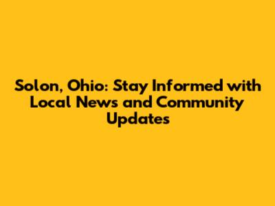 Solon, Ohio: Stay Informed with Local News and Community Updates