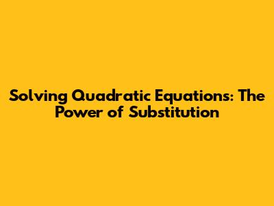 Solving Quadratic Equations: The Power of Substitution