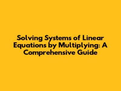 Solving Systems of Linear Equations by Multiplying: A Comprehensive Guide