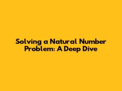 Solving a Natural Number Problem: A Deep Dive