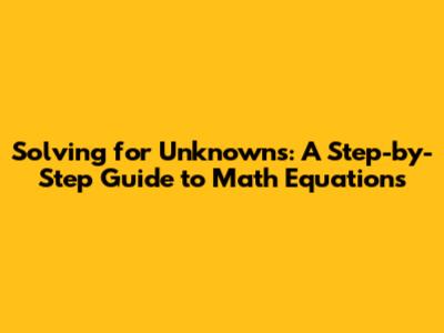 Solving for Unknowns: A Step-by-Step Guide to Math Equations