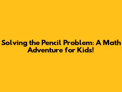 Solving the Pencil Problem: A Math Adventure for Kids!