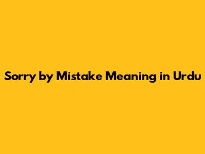 Sorry by Mistake Meaning in Urdu
