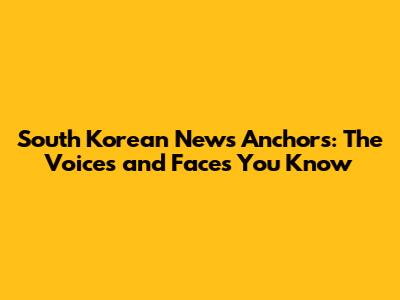 South Korean News Anchors: The Voices and Faces You Know