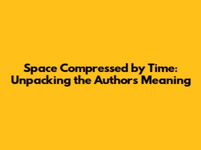 Space Compressed by Time: Unpacking the Author's Meaning