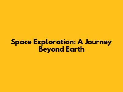 Space Exploration: A Journey Beyond Earth