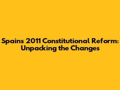 Spain's 2011 Constitutional Reform: Unpacking the Changes