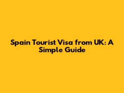 Spain Tourist Visa from UK: A Simple Guide