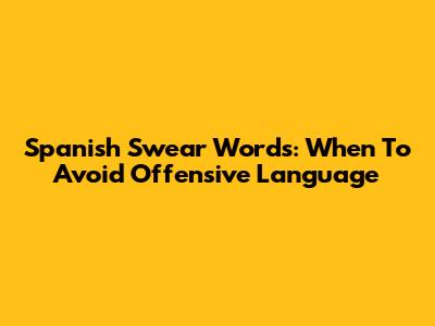 Spanish Swear Words: When To Avoid Offensive Language