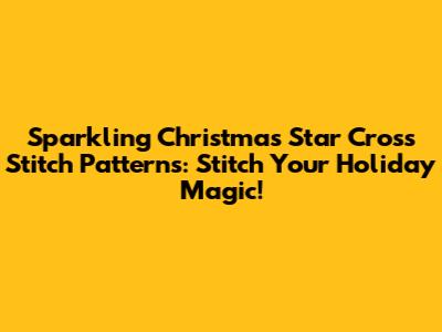 Sparkling Christmas Star Cross Stitch Patterns: Stitch Your Holiday Magic!