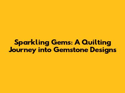 Sparkling Gems: A Quilting Journey into Gemstone Designs