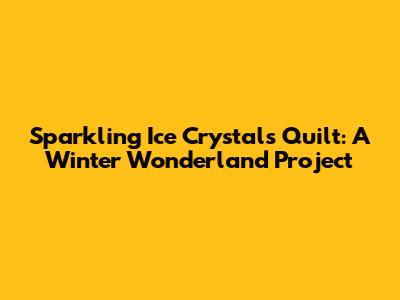 Sparkling Ice Crystals Quilt: A Winter Wonderland Project
