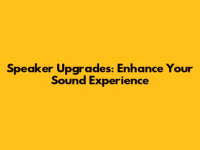 Speaker Upgrades: Enhance Your Sound Experience