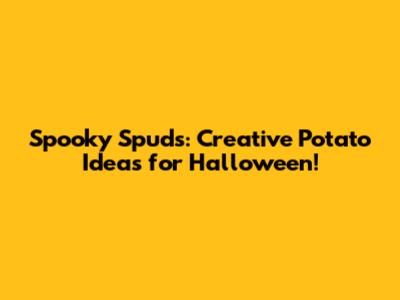 Spooky Spuds: Creative Potato Ideas for Halloween!