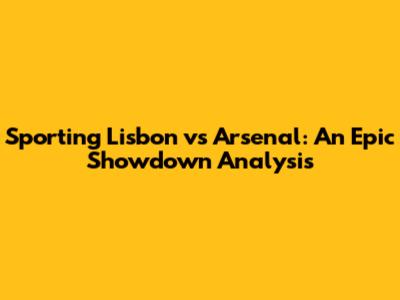 Sporting Lisbon vs Arsenal: An Epic Showdown Analysis